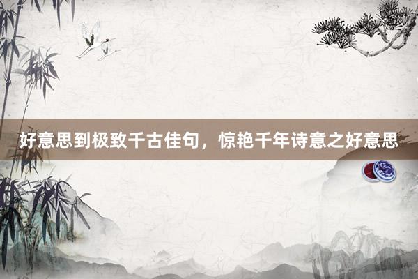 好意思到极致千古佳句，惊艳千年诗意之好意思