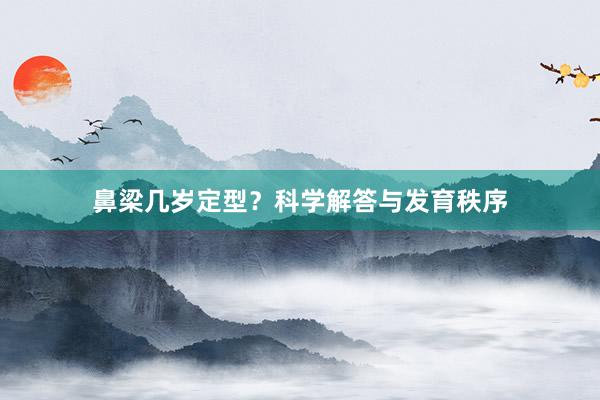 鼻梁几岁定型？科学解答与发育秩序