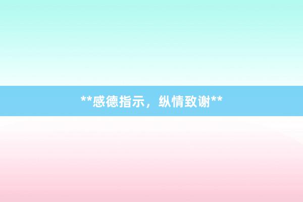 **感德指示，纵情致谢**