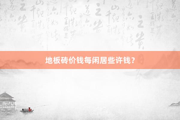 地板砖价钱每闲居些许钱？